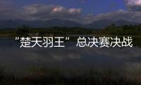 “楚天羽王”总决赛决战咸宁，湖北顶尖羽毛球俱乐部竞逐羽球之巅