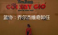 篮协：乔尔杰维奇卸任 郭士强代理男篮主教练