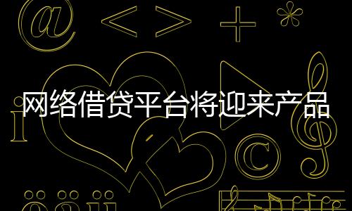 网络借贷平台将迎来产品、运营、风控、合规的集体升级