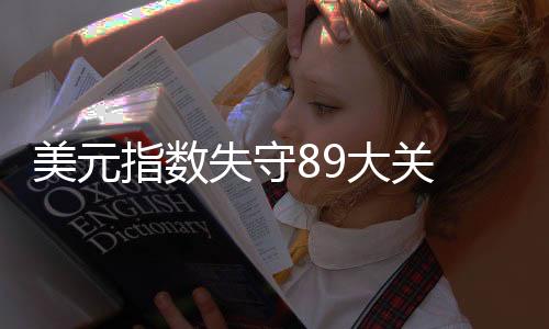 美元指数失守89大关 非美货币集体大涨