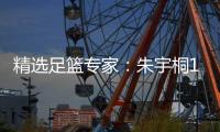 精选足篮专家：朱宇桐11连红预测足彩 楼云10连红
