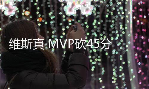 维斯真·MVP砍45分15篮板7助攻 下半场暴走逆转爵士