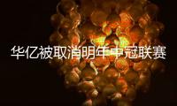 华亿被取消明年中冠联赛参赛资格原因曝光 没收保证金