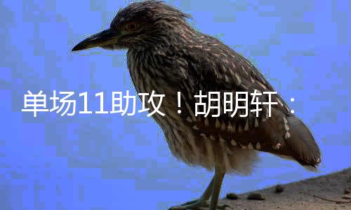 单场11助攻！胡明轩：我们欠缺这种强度的比赛