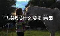 单膝跪地什么意思 美国运动员领奖台上单膝跪含义意义