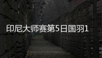 印尼大师赛第5日国羽1胜2负 只有芳新组合进决赛