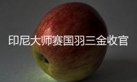 印尼大师赛国羽三金收官，中国男双柳暗花明，女双混双后继乏人