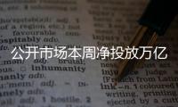 公开市场本周净投放万亿“大红包” 平抑节前资金面波动
