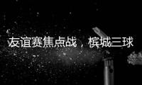 友谊赛焦点战，槟城三球大胜马六甲