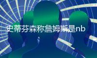 史蒂芬森称詹姆斯是nba最刻苦球员 CBA重启就回中国