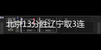北京13分胜辽宁取3连胜 陈盈骏26分杨鸣吃2T被驱逐