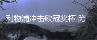 利物浦冲击欧冠奖杯 跨界巧儿宜推红军系联名安全座椅