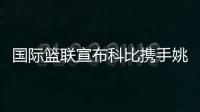 国际篮联宣布科比携手姚明成为2019年男篮世界杯全球大使