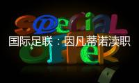 国际足联：因凡蒂诺渎职的不实报道是前官员有意诋毁