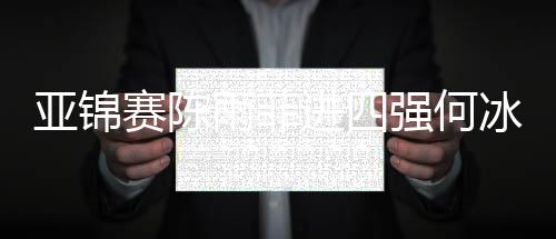 亚锦赛陈雨菲进四强何冰娇遭完爆 女双全军覆没