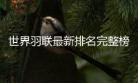 世界羽联最新排名完整榜单：陈雨菲积分第二 谌龙排名第五