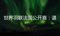 世界羽联法国公开赛：谌龙将第14次与林丹交手
