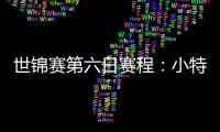 世锦赛第六日赛程：小特将搭16强末班车 吕昊天继续黑马之旅