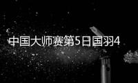 中国大师赛第5日国羽4胜2负 女双包冠亚石宇奇出局
