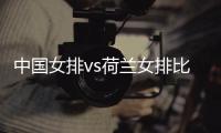 中国女排vs荷兰女排比赛直播时间视频观看地址入口+名单