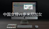 中国女排vs多米尼加女排比赛视频CCTV5直播观看入口  双方积分