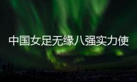 中国女足无缘八强实力使然 与意大利对阵是打得最好的一场比赛