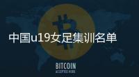 中国u19女足集训名单完整阵容：大连6个球员入选
