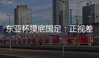 东亚杯摸底国足：正视差距 成长不易
