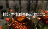排超男排联赛保定挫北汽3连胜 南京止住3连败颓势