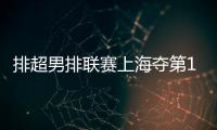 排超男排联赛上海夺第11胜领跑 福建送浙江6连败