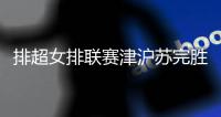 排超女排联赛津沪苏完胜夺开门红 小彩娃发球11分