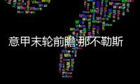 意甲末轮前瞻:那不勒斯夺冠在即 尤文剑指欧冠