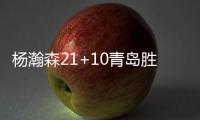杨瀚森21+10青岛胜广东 王哲林25分上海胜宁波