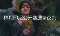 林丹印尼公开赛遭争议判罚当场扔球拍 设备不到位？
