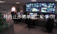 林丹止步男单第二轮争夺 小将赵俊鹏发挥出色