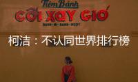 柯洁：不认同世界排行榜 希望再次见证我的传奇