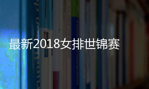 最新2018女排世锦赛全明星阵容正式出炉 朱婷世锦赛获最佳主攻