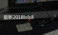 最新2018lols8八强赛全部比赛视频汇总 八强赛赛况总结