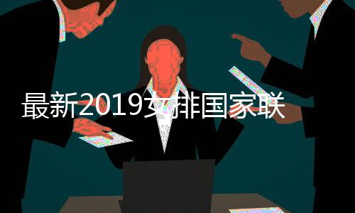 最新2019女排国家联赛赛程及分组情况一览 2019女排赛将在2019年5月开始