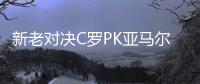 新老对决C罗PK亚马尔!"双牙"决战难逃平局魔咒