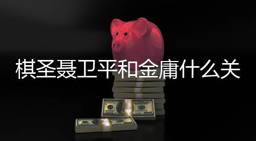 棋圣聂卫平和金庸什么关系？金庸先生走后各界人士发微博悼念