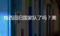 梅西回归国家队了吗？美洲杯阿根廷出赛名单将在3月确定