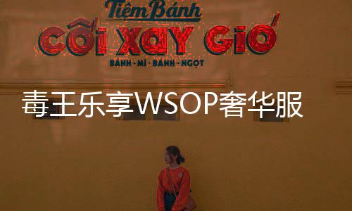 毒王乐享WSOP奢华服务,智力运动专属的极致享受