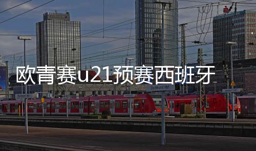 欧青赛u21预赛西班牙队长达尼奥尔默梅开二度 轻取黑山
