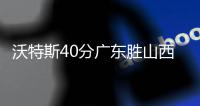 沃特斯40分广东胜山西 陈盈骏15+11广州胜福建