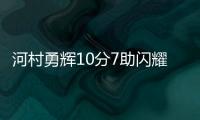 河村勇辉10分7助闪耀全场 不看人传球技惊四座