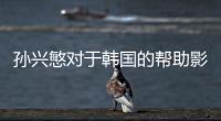 孙兴慜对于韩国的帮助影响 过于依赖造成其他球员迷失