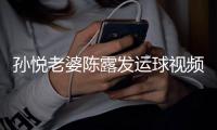孙悦老婆陈露发运球视频 高抬腿胯下运球大长腿吸睛
