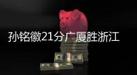 孙铭徽21分广厦胜浙江 林庭谦32分天津胜四川