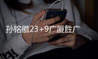 孙铭徽23+9广厦胜广东 吴前17分浙江胜山西